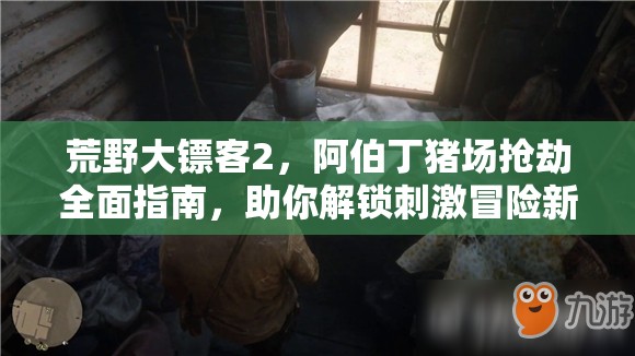 荒野大镖客2，阿伯丁猪场抢劫全面指南，助你解锁刺激冒险新篇章