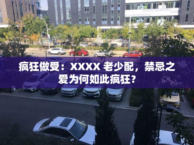 疯狂做受：XXXX 老少配，禁忌之爱为何如此疯狂？