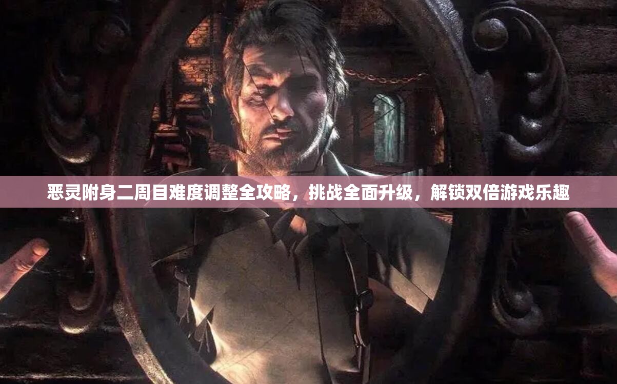 恶灵附身二周目难度调整全攻略，挑战全面升级，解锁双倍游戏乐趣