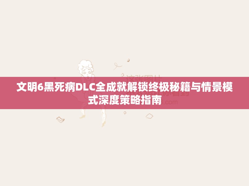文明6黑死病DLC全成就解锁终极秘籍与情景模式深度策略指南
