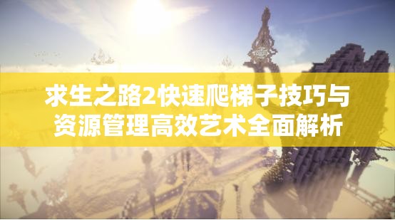 求生之路2快速爬梯子技巧与资源管理高效艺术全面解析