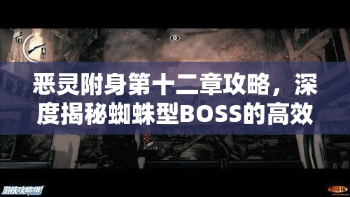 恶灵附身第十二章攻略，深度揭秘蜘蛛型BOSS的高效致命打法策略