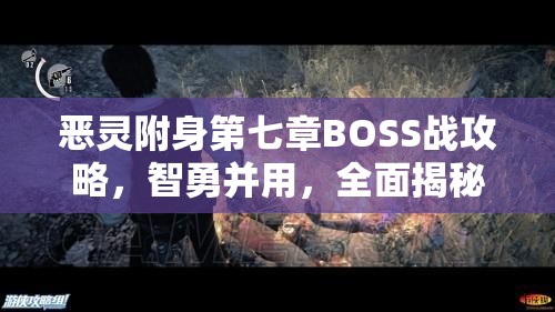 恶灵附身第七章BOSS战攻略，智勇并用，全面揭秘征服终极恐惧之源技巧