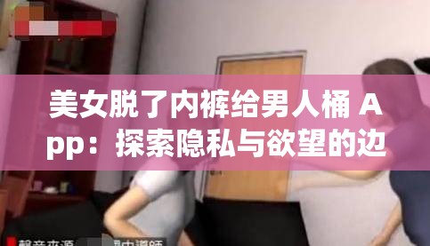 美女脱了内裤给男人桶 App：探索隐私与欲望的边界