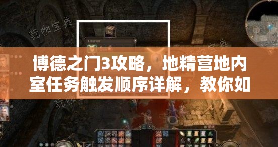 博德之门3攻略，地精营地内室任务触发顺序详解，教你如何高效管理资源避免浪费