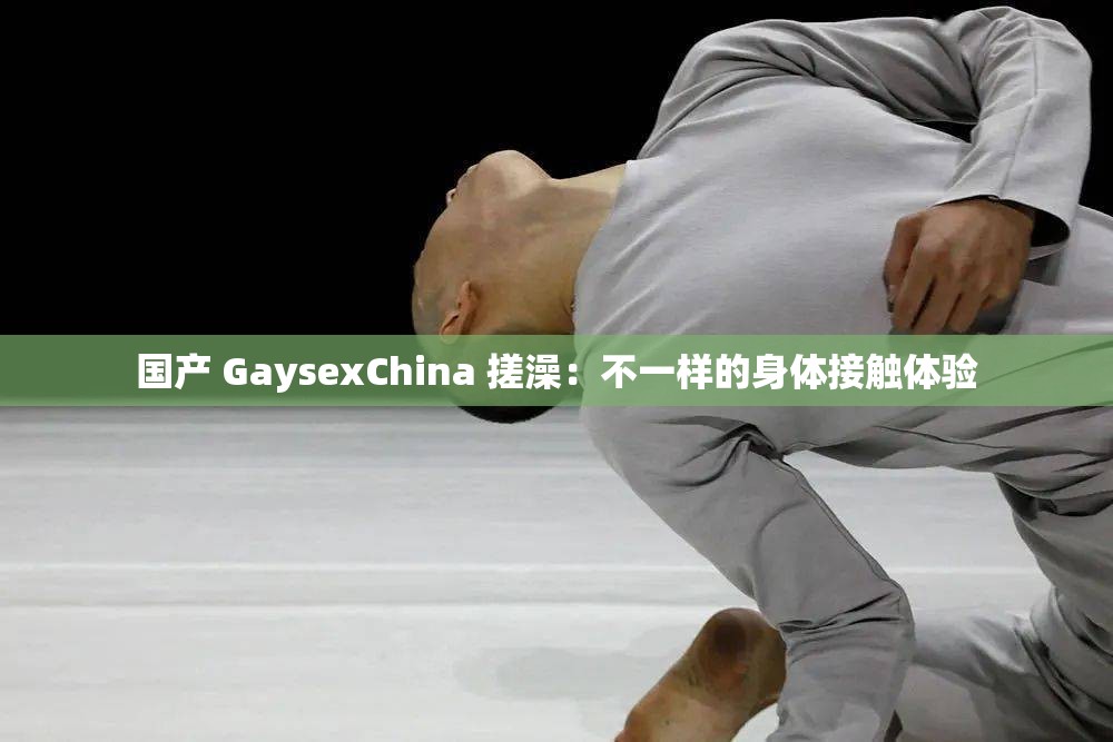 国产 GaysexChina 搓澡：不一样的身体接触体验