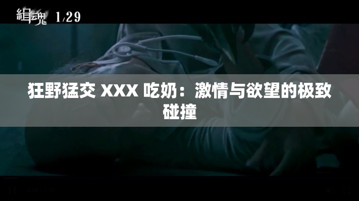狂野猛交 XXX 吃奶：激情与欲望的极致碰撞
