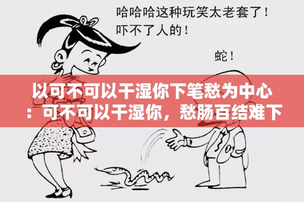 以可不可以干湿你下笔愁为中心：可不可以干湿你，愁肠百结难下笔