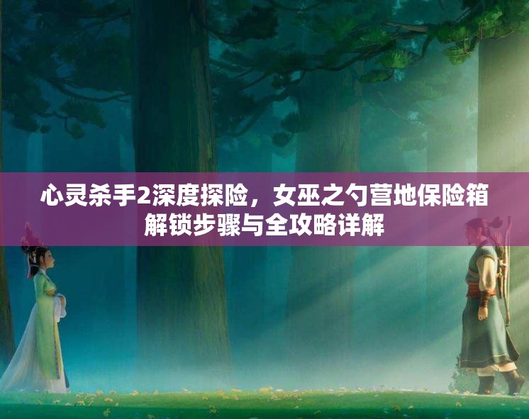心灵杀手2深度探险，女巫之勺营地保险箱解锁步骤与全攻略详解