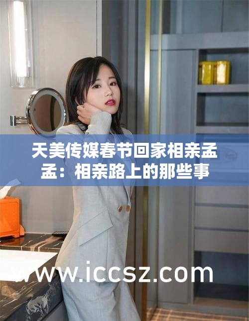 天美传媒春节回家相亲孟孟：相亲路上的那些事