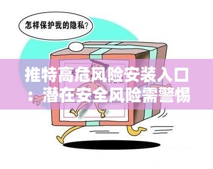 推特高危风险安装入口：潜在安全风险需警惕