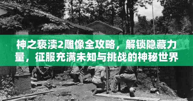 神之亵渎2雕像全攻略，解锁隐藏力量，征服充满未知与挑战的神秘世界