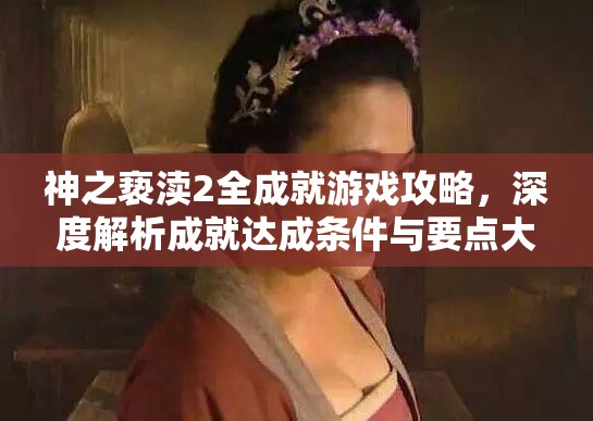 神之亵渎2全成就游戏攻略，深度解析成就达成条件与要点大全