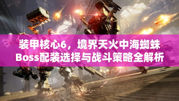 装甲核心6，境界天火中海蜘蛛Boss配装选择与战斗策略全解析
