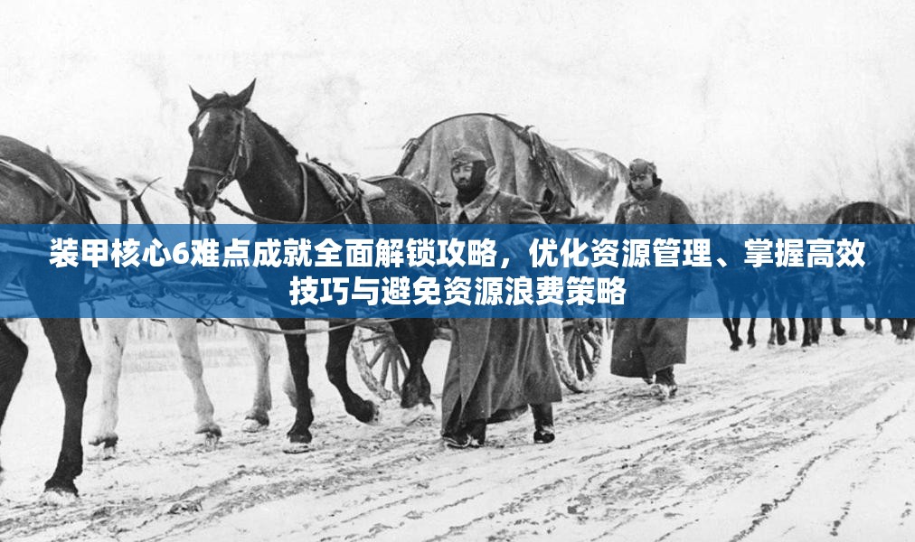 装甲核心6难点成就全面解锁攻略，优化资源管理、掌握高效技巧与避免资源浪费策略