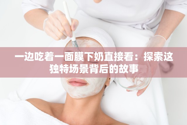 一边吃着一面膜下奶直接看：探索这独特场景背后的故事