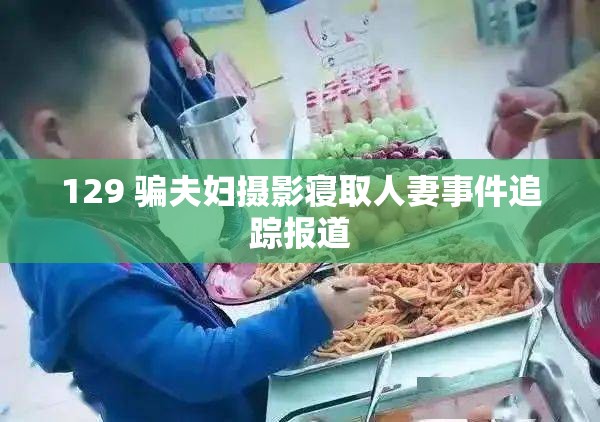 129 骗夫妇摄影寝取人妻事件追踪报道