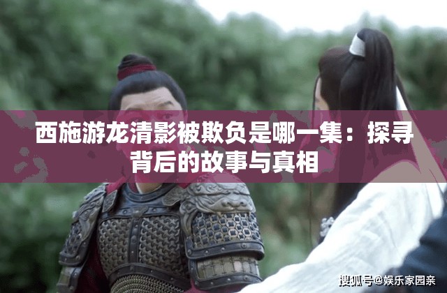 西施游龙清影被欺负是哪一集：探寻背后的故事与真相