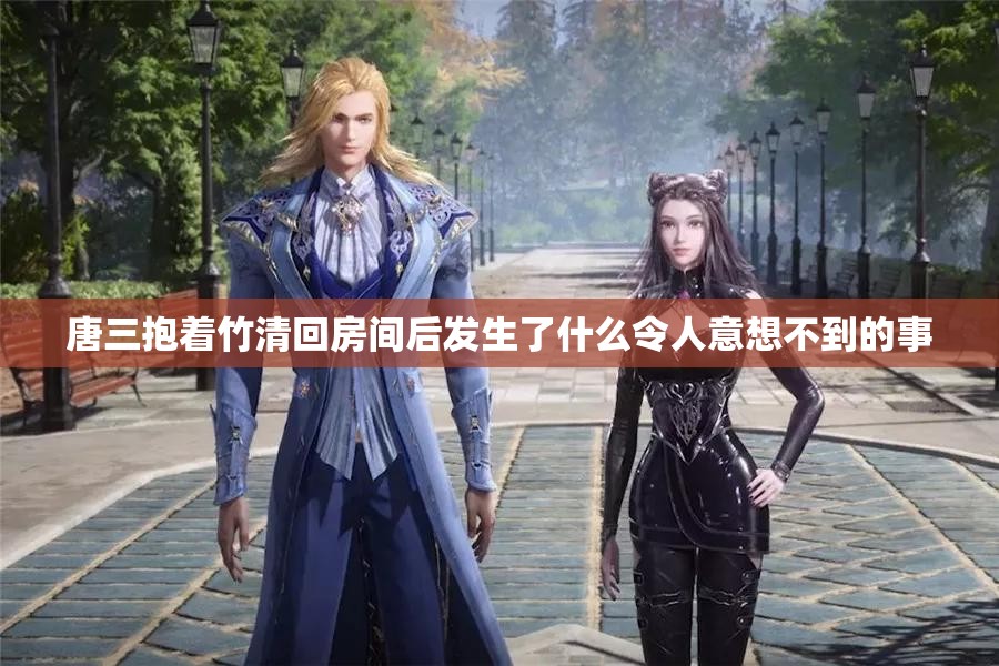 唐三抱着竹清回房间后发生了什么令人意想不到的事
