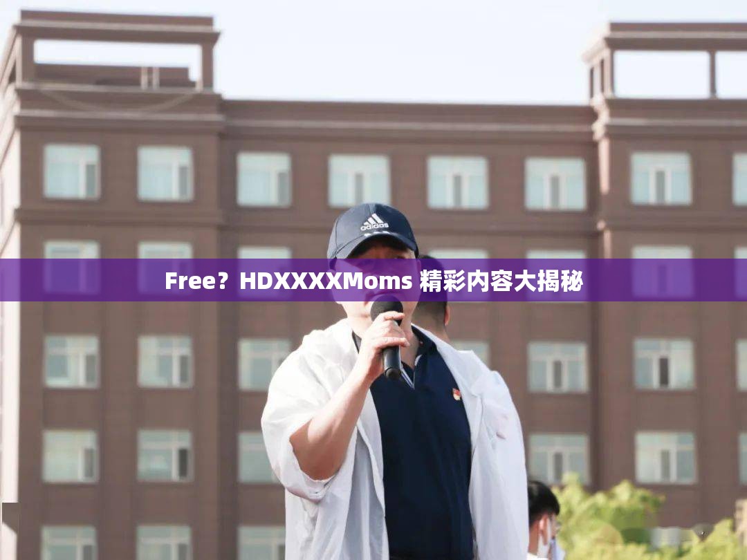 Free？HDXXXXMoms 精彩内容大揭秘