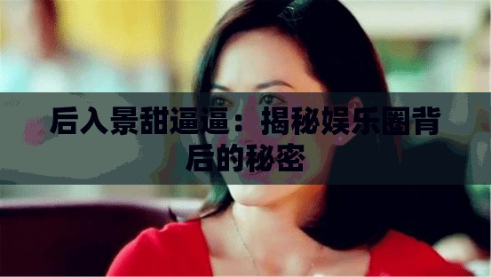 后入景甜逼逼：揭秘娱乐圈背后的秘密