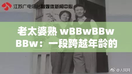 老太婆熟 wBBwBBwBBw：一段跨越年龄的爱情故事