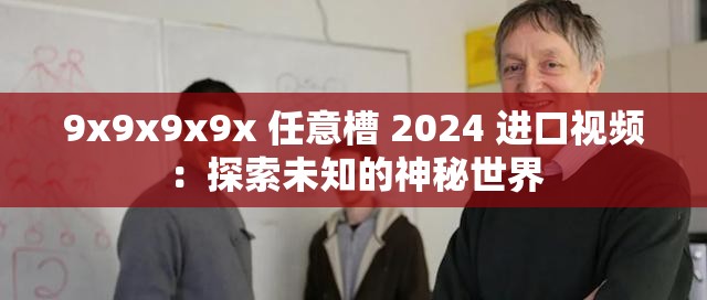 9x9x9x9x 任意槽 2024 进口视频：探索未知的神秘世界