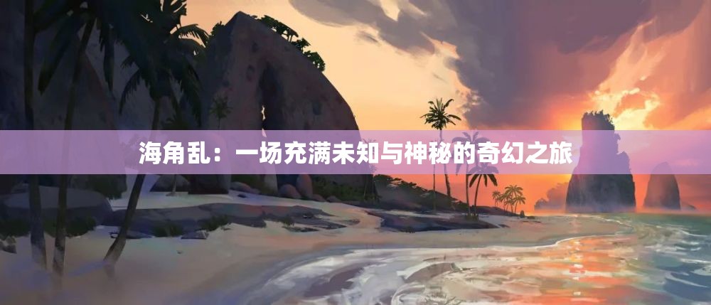 海角乱：一场充满未知与神秘的奇幻之旅