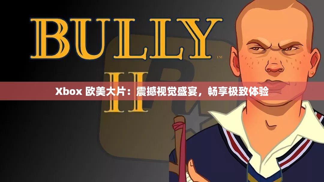 Xbox 欧美大片：震撼视觉盛宴，畅享极致体验