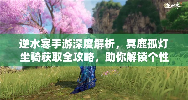 逆水寒手游深度解析，冥鹿孤灯坐骑获取全攻略，助你解锁个性化专属骑宠