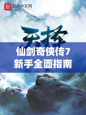 仙剑奇侠传7新手全面指南，掌握解锁仙侠奇幻世界的必备技巧与攻略