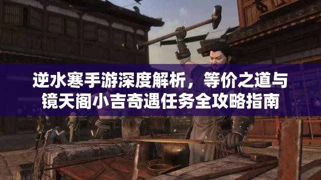 逆水寒手游深度解析，等价之道与镜天阁小吉奇遇任务全攻略指南