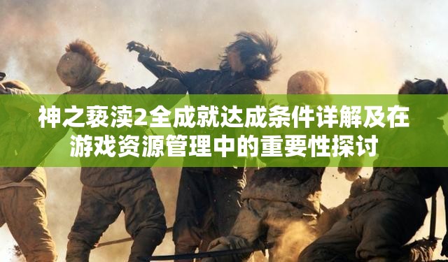 神之亵渎2全成就达成条件详解及在游戏资源管理中的重要性探讨