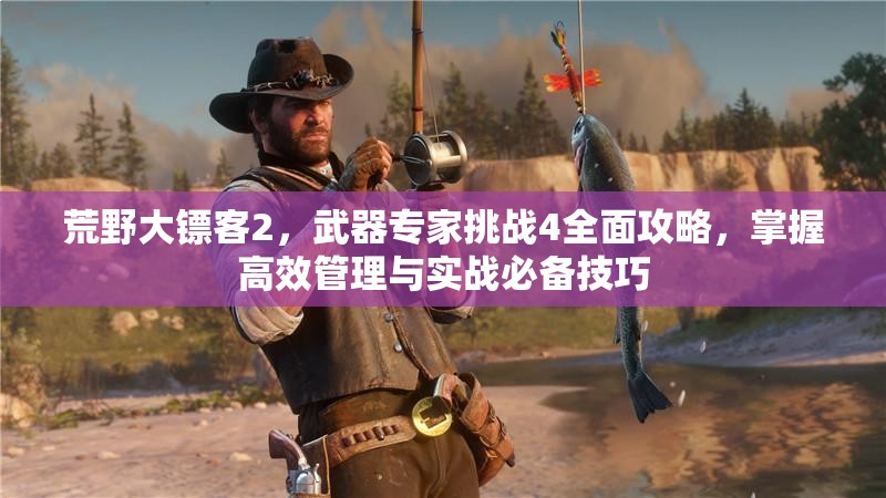 荒野大镖客2，武器专家挑战4全面攻略，掌握高效管理与实战必备技巧
