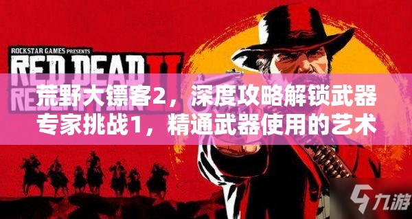 荒野大镖客2，深度攻略解锁武器专家挑战1，精通武器使用的艺术