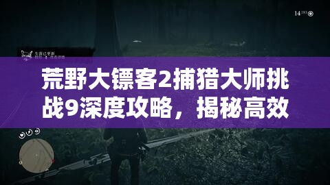 荒野大镖客2捕猎大师挑战9深度攻略，揭秘高效猎杀装死负鼠的独家秘籍