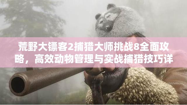 荒野大镖客2捕猎大师挑战8全面攻略，高效动物管理与实战捕猎技巧详解