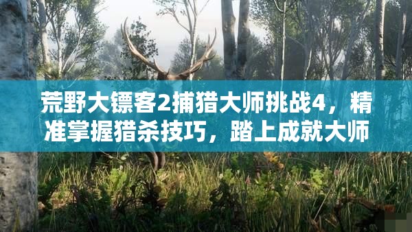 荒野大镖客2捕猎大师挑战4，精准掌握猎杀技巧，踏上成就大师荣耀之路