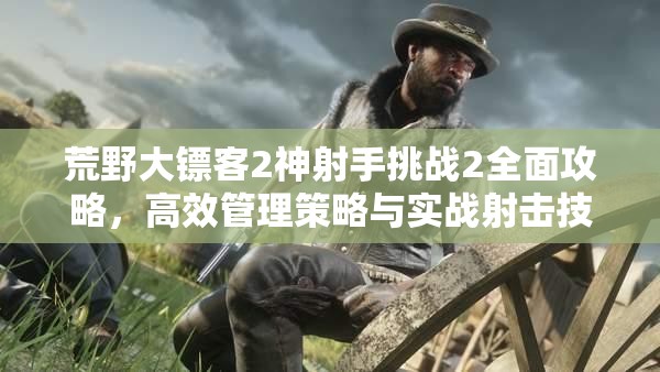荒野大镖客2神射手挑战2全面攻略，高效管理策略与实战射击技巧详解