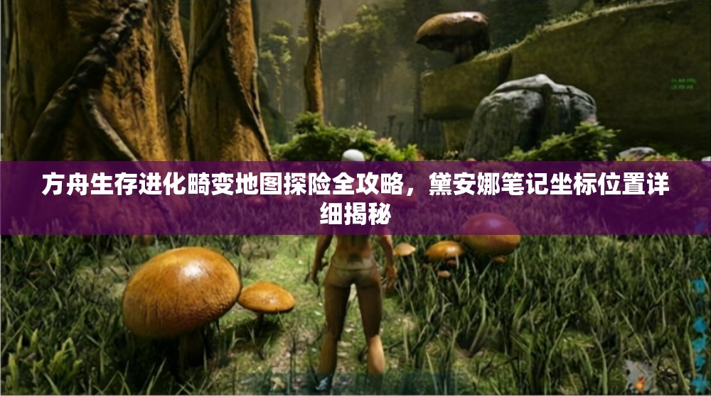 方舟生存进化畸变地图探险全攻略，黛安娜笔记坐标位置详细揭秘