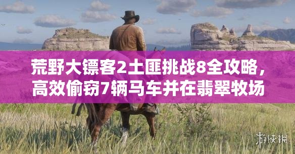 荒野大镖客2土匪挑战8全攻略，高效偷窃7辆马车并在翡翠牧场黑市卖掉的方法
