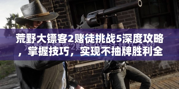 荒野大镖客2赌徒挑战5深度攻略，掌握技巧，实现不抽牌胜利全程轻松解锁