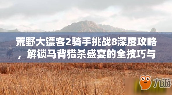 荒野大镖客2骑手挑战8深度攻略，解锁马背猎杀盛宴的全技巧与策略