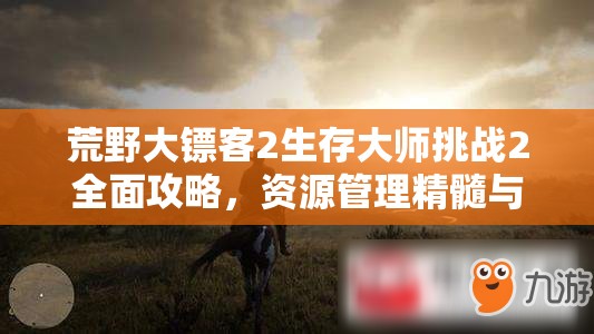 荒野大镖客2生存大师挑战2全面攻略，资源管理精髓与高效完成技巧详解