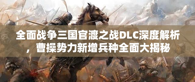 全面战争三国官渡之战DLC深度解析，曹操势力新增兵种全面大揭秘