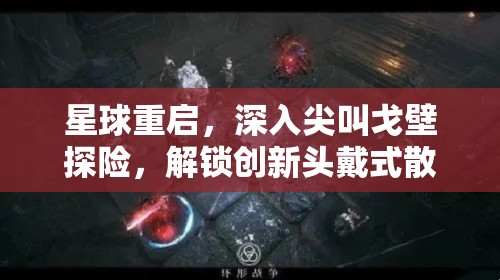 星球重启，深入尖叫戈壁探险，解锁创新头戴式散热竹蜻蜓技术