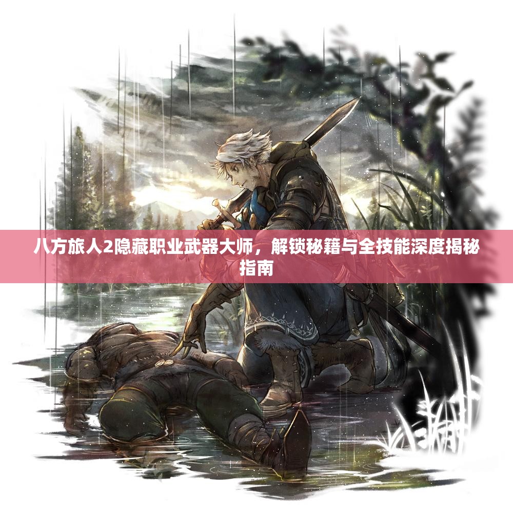 八方旅人2隐藏职业武器大师，解锁秘籍与全技能深度揭秘指南