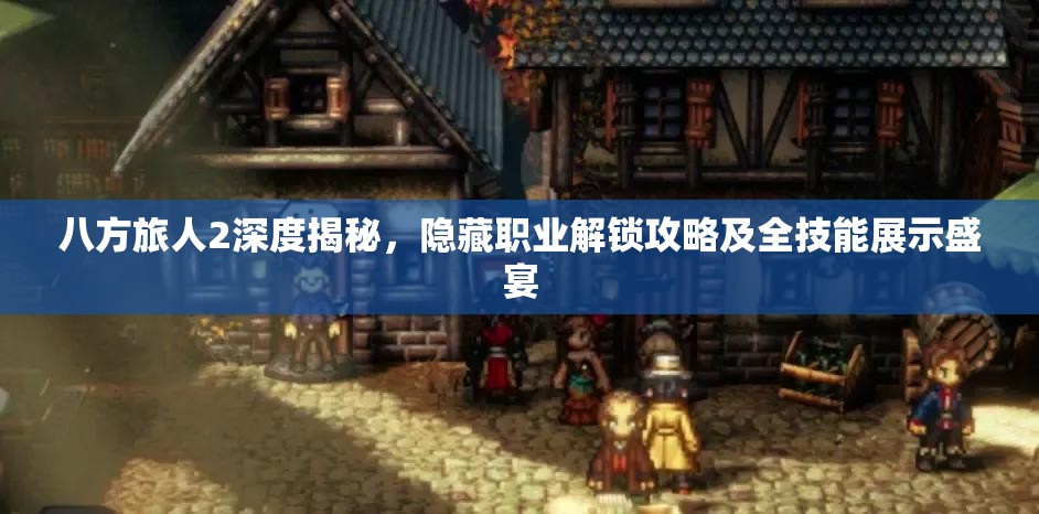八方旅人2深度揭秘，隐藏职业解锁攻略及全技能展示盛宴