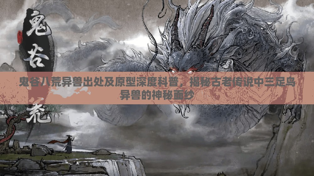 鬼谷八荒异兽出处及原型深度科普，揭秘古老传说中三足鸟异兽的神秘面纱