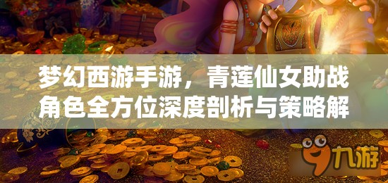 梦幻西游手游，青莲仙女助战角色全方位深度剖析与策略解析